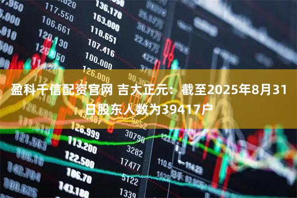 盈科千信配资官网 吉大正元：截至2025年8月31日股东人数为39417户