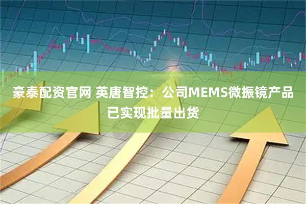 豪泰配资官网 英唐智控：公司MEMS微振镜产品已实现批量出货
