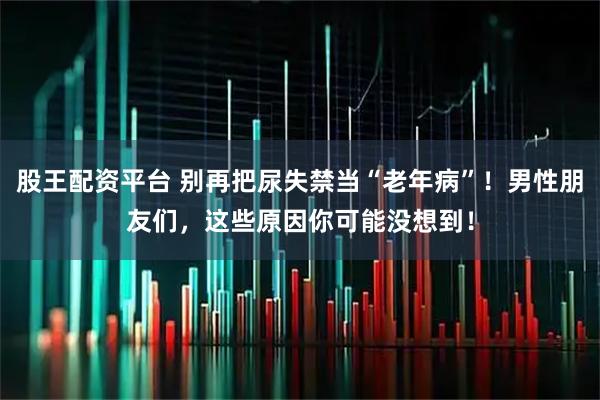 股王配资平台 别再把尿失禁当“老年病”！男性朋友们，这些原因你可能没想到！
