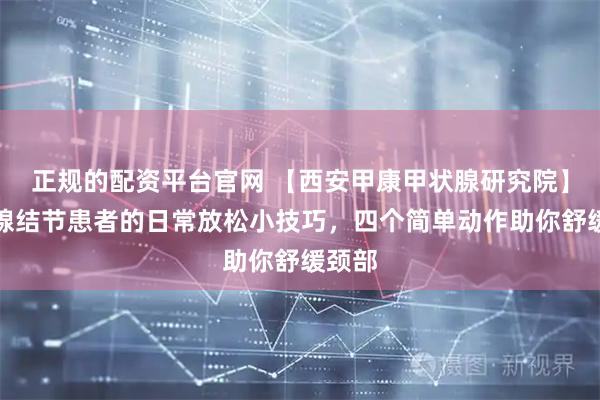 正规的配资平台官网 【西安甲康甲状腺研究院】甲状腺结节患者的日常放松小技巧，四个简单动作助你舒缓颈部