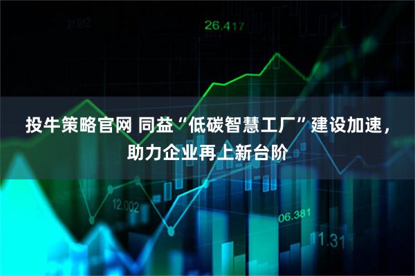 投牛策略官网 同益“低碳智慧工厂”建设加速，助力企业再上新台阶
