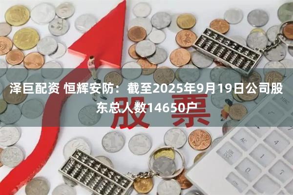 泽巨配资 恒辉安防：截至2025年9月19日公司股东总人数14650户