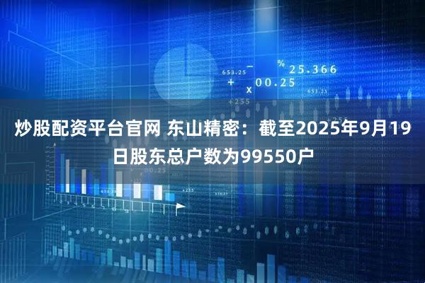 炒股配资平台官网 东山精密：截至2025年9月19日股东总户数为99550户