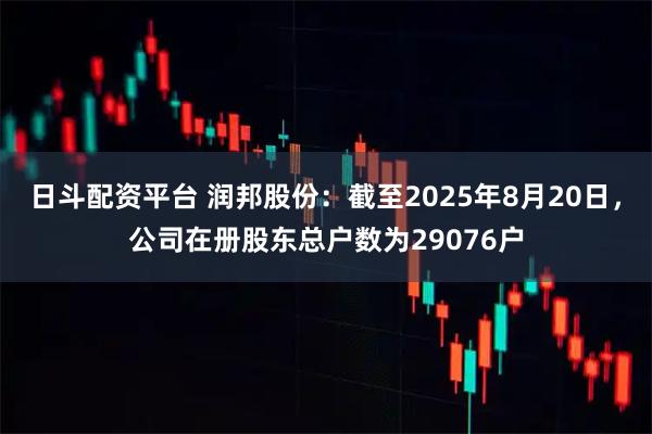日斗配资平台 润邦股份：截至2025年8月20日，公司在册股东总户数为29076户