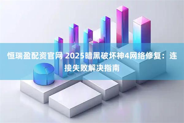 恒瑞盈配资官网 2025暗黑破坏神4网络修复：连接失败解决指南