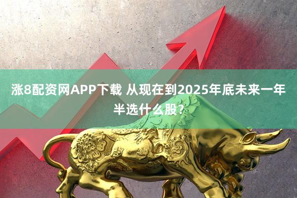 涨8配资网APP下载 从现在到2025年底未来一年半选什么股？