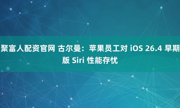 聚富人配资官网 古尔曼：苹果员工对 iOS 26.4 早期版 Siri 性能存忧
