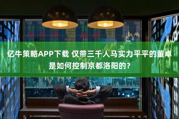 亿牛策略APP下载 仅带三千人马实力平平的董卓是如何控制京都洛阳的？