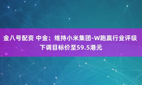 金八号配资 中金:维持小米集团-W跑赢行业评级 下调目标价至59.5港元