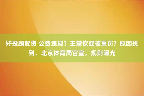 好投顾配资 公费违规？王楚钦或被重罚？原因找到，北京体育局官宣，规则曝光