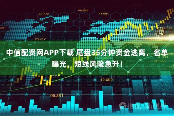 中信配资网APP下载 尾盘35分钟资金逃离，名单曝光，短线风险急升！