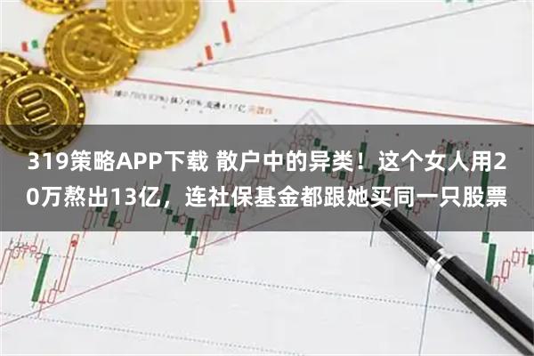 319策略APP下载 散户中的异类！这个女人用20万熬出13亿，连社保基金都跟她买同一只股票