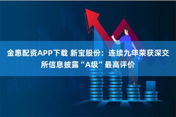 金惠配资APP下载 新宝股份：连续九年荣获深交所信息披露“A级”最高评价