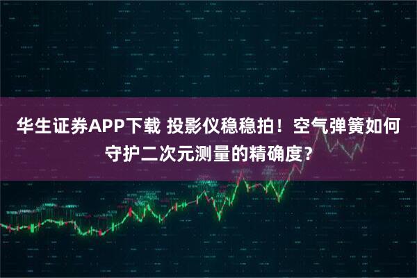 华生证券APP下载 投影仪稳稳拍！空气弹簧如何守护二次元测量的精确度？