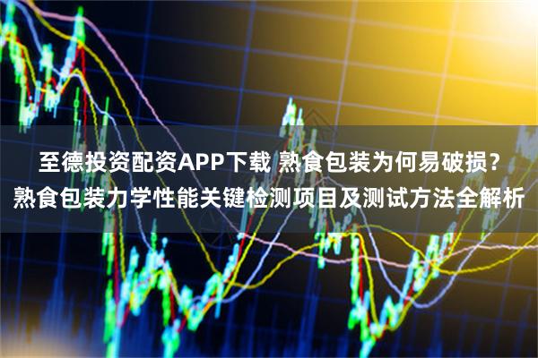 至德投资配资APP下载 熟食包装为何易破损？熟食包装力学性能关键检测项目及测试方法全解析