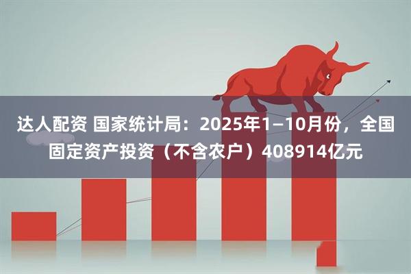 达人配资 国家统计局：2025年1—10月份，全国固定资产投资（不含农户）408914亿元