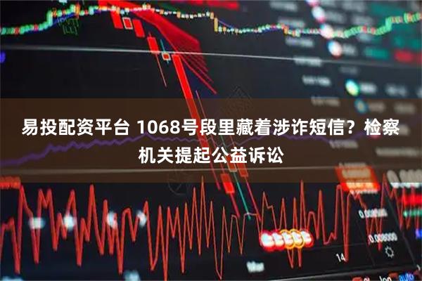 易投配资平台 1068号段里藏着涉诈短信？检察机关提起公益诉讼