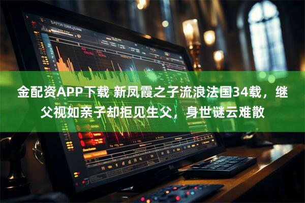 金配资APP下载 新凤霞之子流浪法国34载，继父视如亲子却拒见生父，身世谜云难散