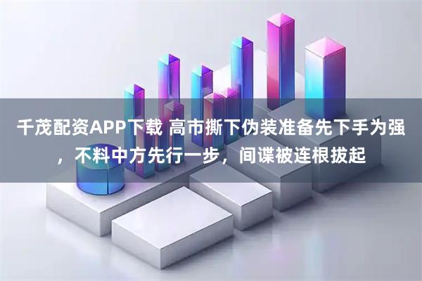 千茂配资APP下载 高市撕下伪装准备先下手为强，不料中方先行一步，间谍被连根拔起