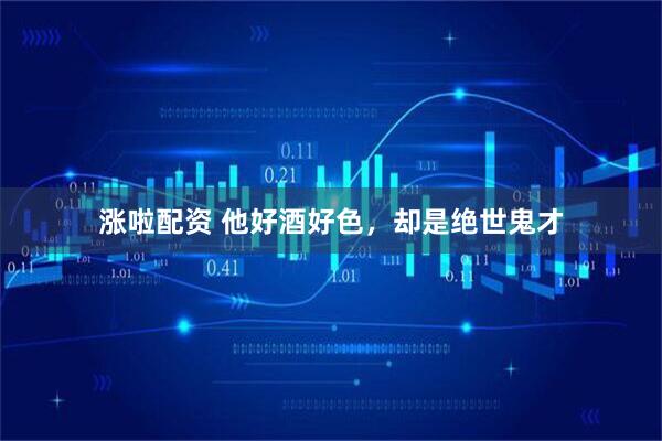 涨啦配资 他好酒好色，却是绝世鬼才