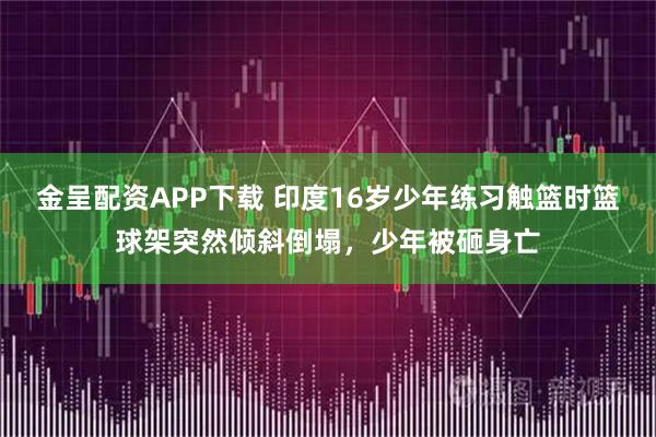 金呈配资APP下载 印度16岁少年练习触篮时篮球架突然倾斜倒塌，少年被砸身亡