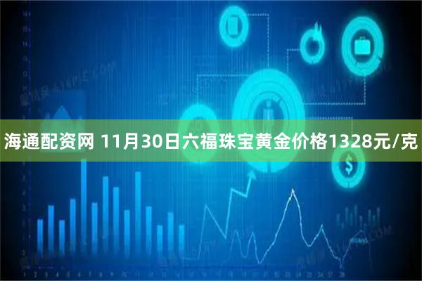 海通配资网 11月30日六福珠宝黄金价格1328元/克