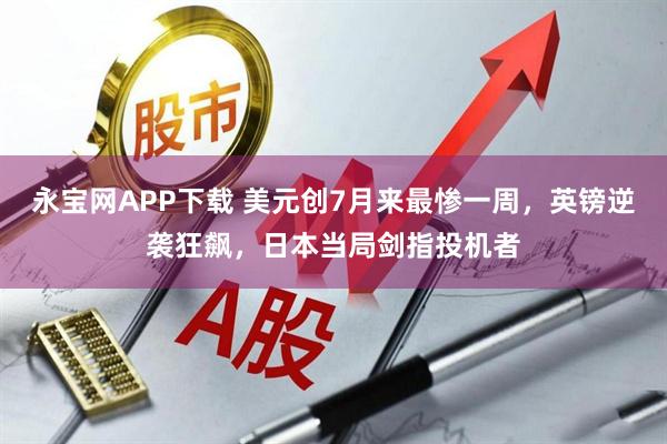 永宝网APP下载 美元创7月来最惨一周，英镑逆袭狂飙，日本当局剑指投机者