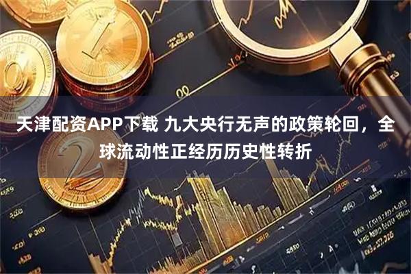 天津配资APP下载 九大央行无声的政策轮回，全球流动性正经历历史性转折