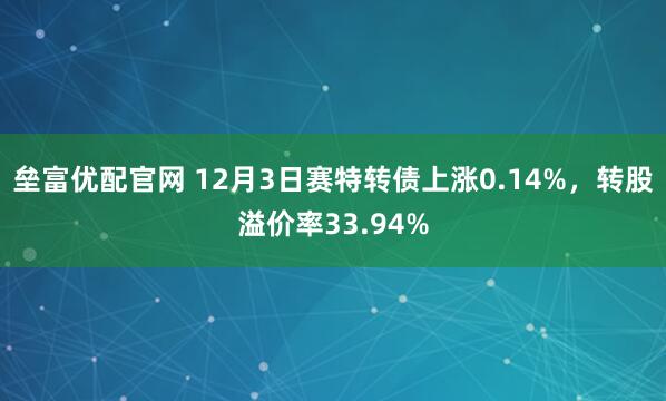 垒富优配官网 12月3日赛特转债上涨0.14%，转股溢价率33.94%