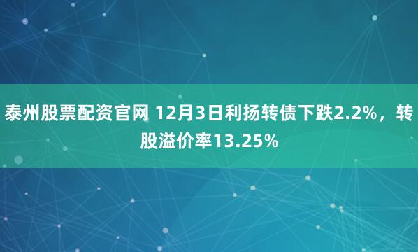 泰州股票配资官网 12月3日利扬转债下跌2.2%，转股溢价率13.25%
