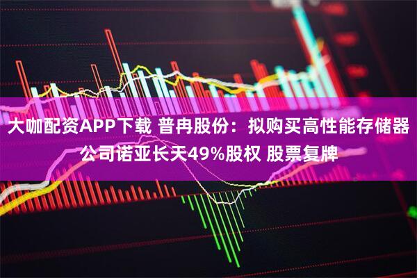 大咖配资APP下载 普冉股份：拟购买高性能存储器公司诺亚长天49%股权 股票复牌