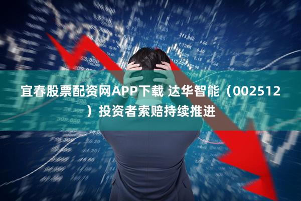 宜春股票配资网APP下载 达华智能（002512）投资者索赔持续推进