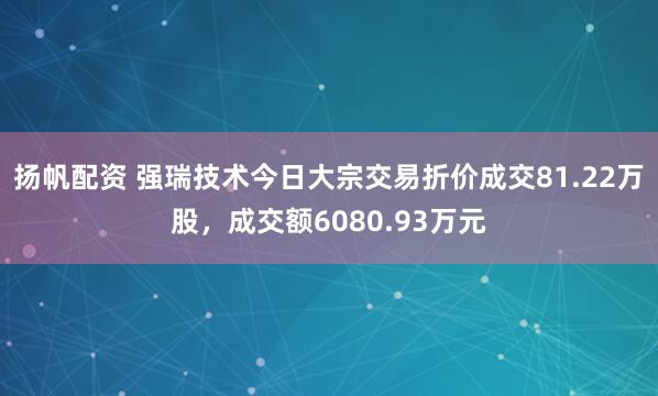 扬帆配资 强瑞技术今日大宗交易折价成交81.22万股，成交额6080.93万元