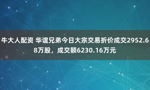 牛大人配资 华谊兄弟今日大宗交易折价成交2952.68万股，成交额6230.16万元