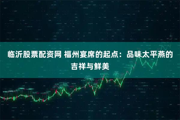 临沂股票配资网 福州宴席的起点：品味太平燕的吉祥与鲜美