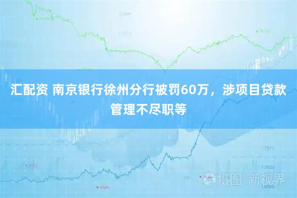 汇配资 南京银行徐州分行被罚60万，涉项目贷款管理不尽职等