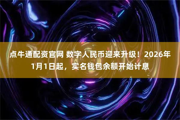 点牛通配资官网 数字人民币迎来升级！2026年1月1日起，实名钱包余额开始计息