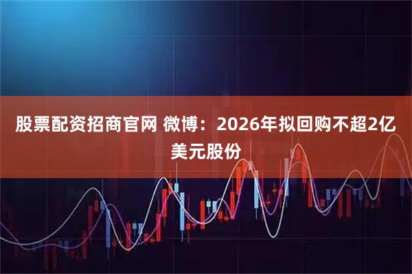 股票配资招商官网 微博：2026年拟回购不超2亿美元股份