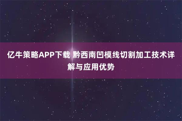 亿牛策略APP下载 黔西南凹模线切割加工技术详解与应用优势