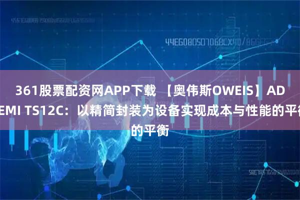 361股票配资网APP下载 【奥伟斯OWEIS】ADSEMI TS12C：以精简封装为设备实现成本与性能的平衡
