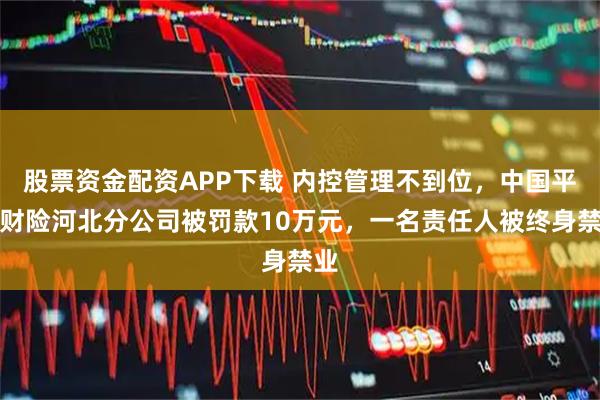 股票资金配资APP下载 内控管理不到位，中国平安财险河北分公司被罚款10万元，一名责任人被终身禁业