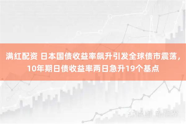 满红配资 日本国债收益率飙升引发全球债市震荡，10年期日债收益率两日急升19个基点