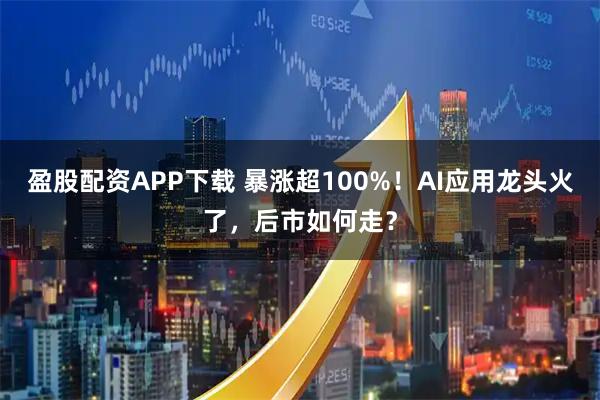 盈股配资APP下载 暴涨超100%！AI应用龙头火了，后市如何走？