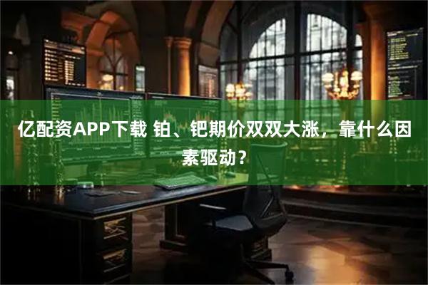 亿配资APP下载 铂、钯期价双双大涨，靠什么因素驱动？