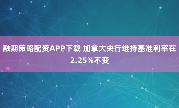 融期策略配资APP下载 加拿大央行维持基准利率在2.25%不变