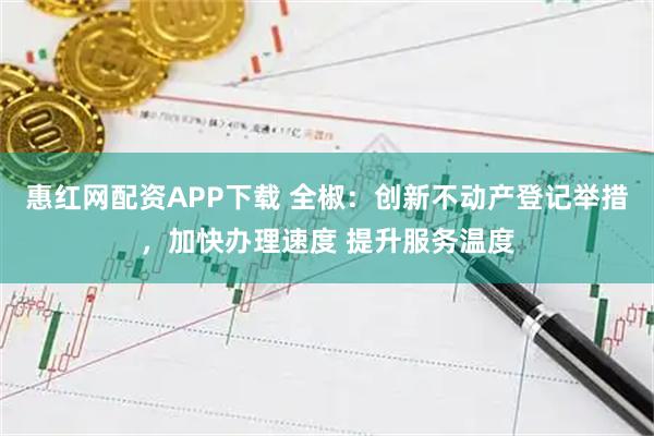 惠红网配资APP下载 全椒：创新不动产登记举措，加快办理速度 提升服务温度