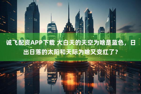 诚飞配资APP下载 大白天的天空为啥是蓝色，日出日落的太阳和天际为啥又变红了？