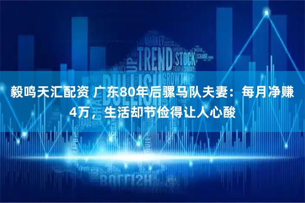 毅鸣天汇配资 广东80年后骡马队夫妻：每月净赚4万，生活却节俭得让人心酸