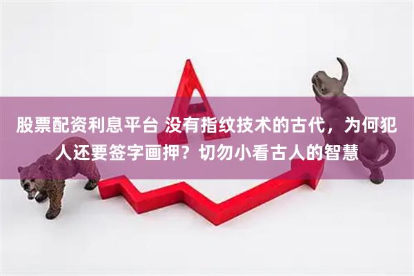 股票配资利息平台 没有指纹技术的古代，为何犯人还要签字画押？切勿小看古人的智慧