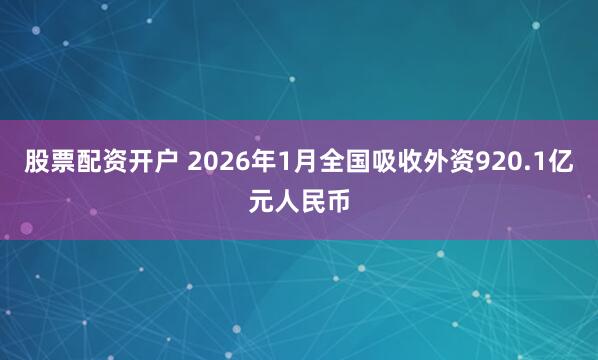 股票配资开户 2026年1月全国吸收外资920.1亿元人民币
